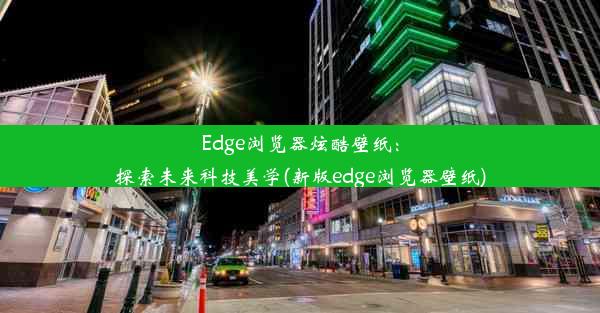 Edge浏览器炫酷壁纸：探索未来科技美学(新版edge浏览器壁纸)