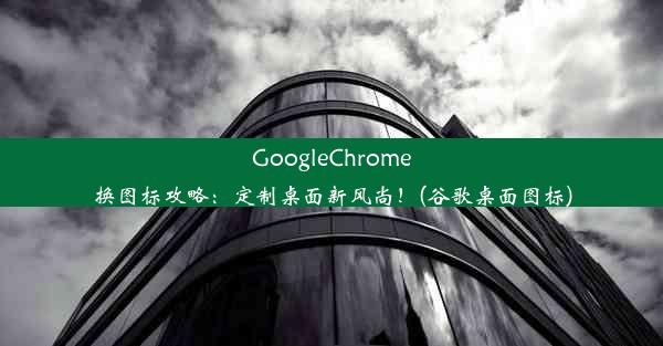 GoogleChrome换图标攻略：定制桌面新风尚！(谷歌桌面图标)