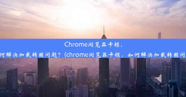 Chrome浏览器卡顿，如何解决加载转圈问题？(chrome浏览器卡顿，如何解决加载转圈问题)