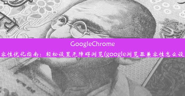 GoogleChrome兼容性优化指南：轻松设置无障碍浏览(google浏览器兼容性怎么设置)