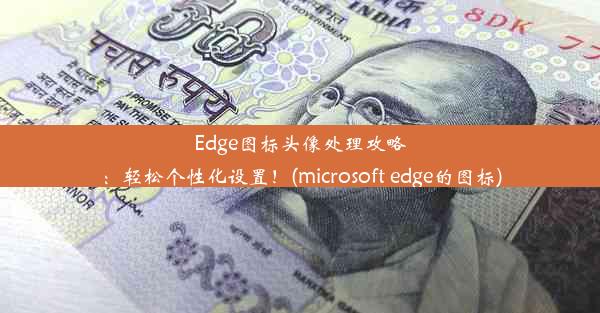 Edge图标头像处理攻略：轻松个性化设置！(microsoft edge的图标)