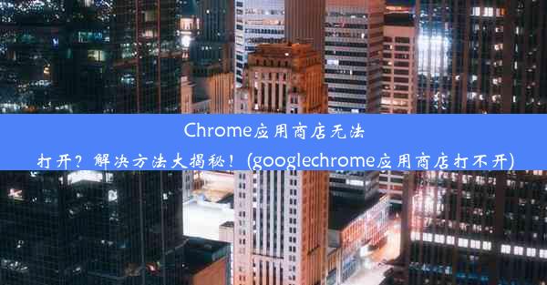 Chrome应用商店无法打开？解决方法大揭秘！(googlechrome应用商店打不开)