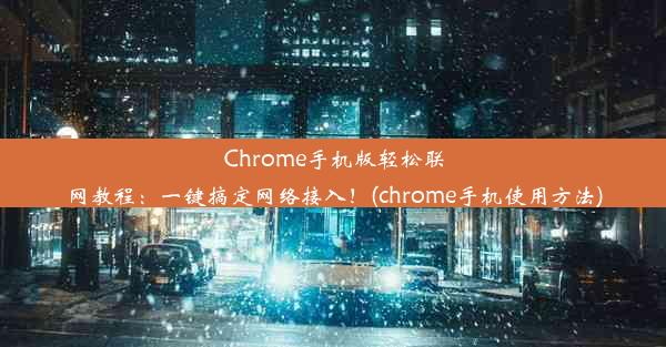 Chrome手机版轻松联网教程：一键搞定网络接入！(chrome手机使用方法)