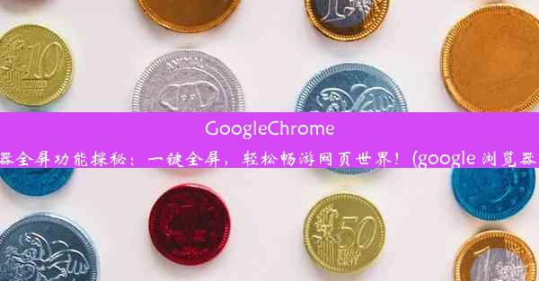 GoogleChrome浏览器全屏功能探秘：一键全屏，轻松畅游网页世界！(google 浏览器 全屏)