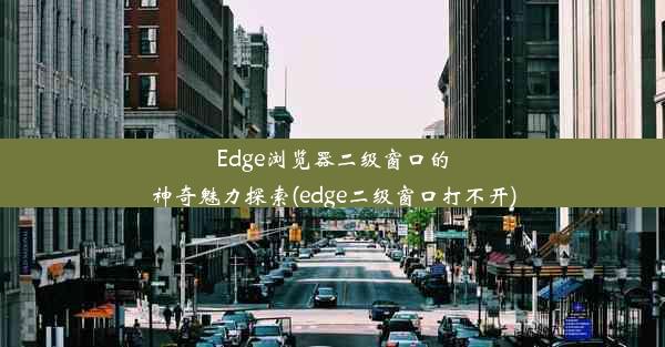 Edge浏览器二级窗口的神奇魅力探索(edge二级窗口打不开)