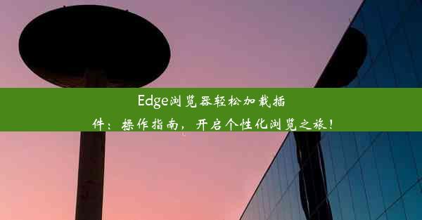 Edge浏览器轻松加载插件：操作指南，开启个性化浏览之旅！