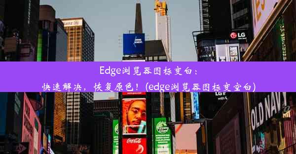 Edge浏览器图标变白：快速解决，恢复原色！(edge浏览器图标变空白)