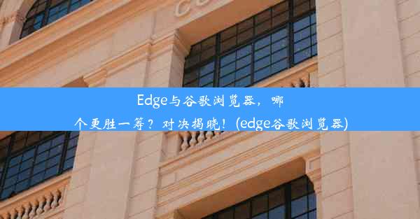 Edge与谷歌浏览器，哪个更胜一筹？对决揭晓！(edge谷歌浏览器)