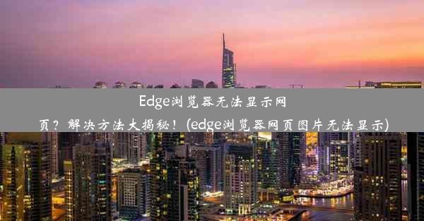 Edge浏览器无法显示网页？解决方法大揭秘！(edge浏览器网页图片无法显示)