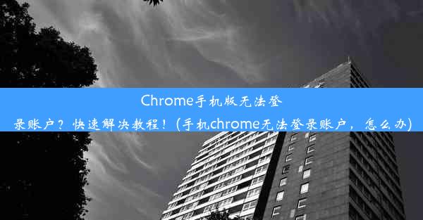 Chrome手机版无法登录账户？快速解决教程！(手机chrome无法登录账户，怎么办)