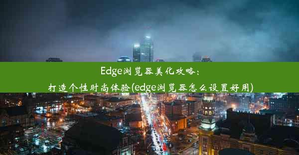 Edge浏览器美化攻略：打造个性时尚体验(edge浏览器怎么设置好用)