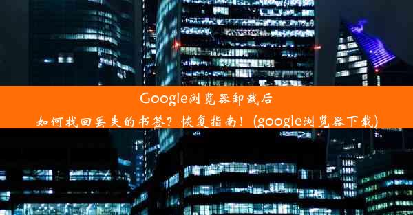 Google浏览器卸载后如何找回丢失的书签？恢复指南！(google浏览器下载)