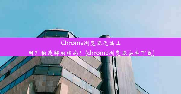 Chrome浏览器无法上网？快速解决指南！(chrome浏览器安卓下载)