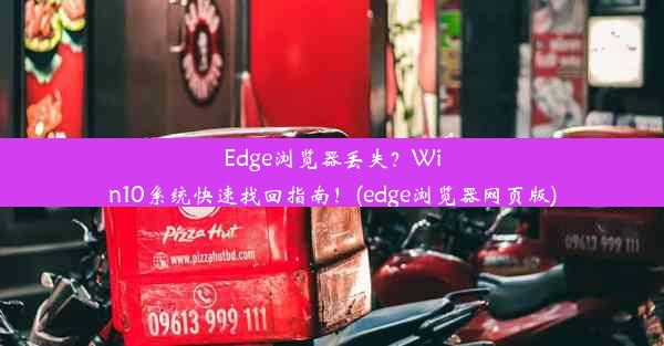 Edge浏览器丢失？Win10系统快速找回指南！(edge浏览器网页版)