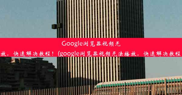 Google浏览器视频无法播放，快速解决教程！(google浏览器视频无法播放，快速解决教程下载)