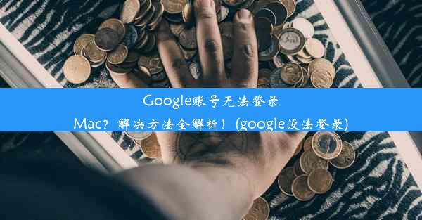 Google账号无法登录Mac？解决方法全解析！(google没法登录)