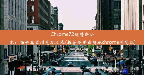 Chrome72超赞新功能：探索高效浏览器之旅(推荐使用最新版chrome浏览器)