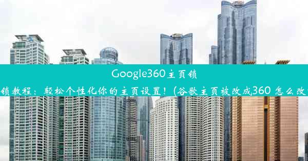 Google360主页锁定解锁教程：轻松个性化你的主页设置！(谷歌主页被改成360 怎么改回来)