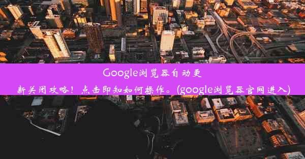 Google浏览器自动更新关闭攻略！点击即知如何操作。(google浏览器官网进入)