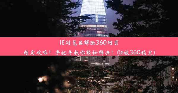 IE浏览器解除360网页锁定攻略！手把手教你轻松解决！(ie被360锁定)