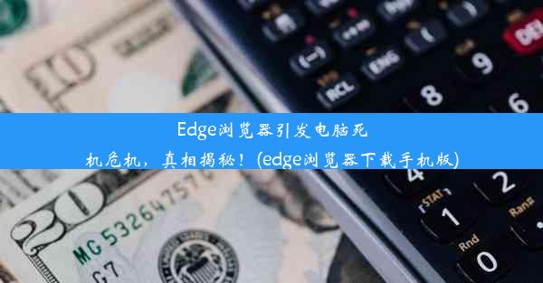 Edge浏览器引发电脑死机危机，真相揭秘！(edge浏览器下载手机版)