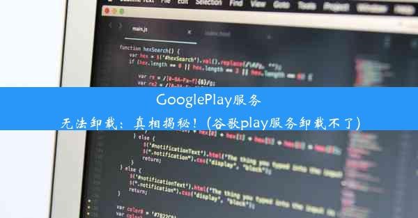 GooglePlay服务无法卸载：真相揭秘！(谷歌play服务卸载不了)