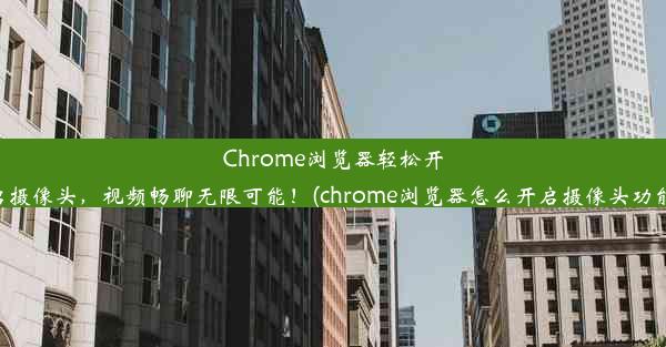 Chrome浏览器轻松开启摄像头，视频畅聊无限可能！(chrome浏览器怎么开启摄像头功能)