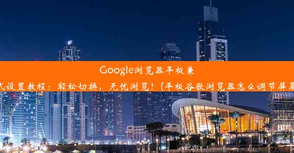 Google浏览器平板兼容模式设置教程：轻松切换，无忧浏览！(平板谷歌浏览器怎么调节屏幕大小)