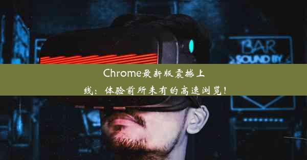 Chrome最新版震撼上线：体验前所未有的高速浏览！