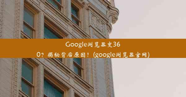 Google浏览器变360？揭秘背后原因！(google浏览器官网)