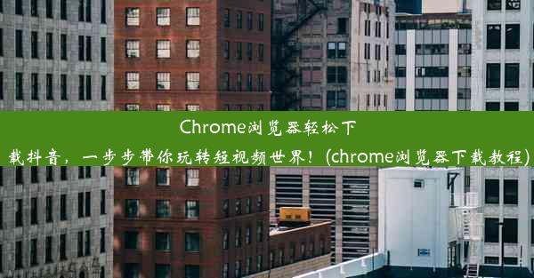 Chrome浏览器轻松下载抖音，一步步带你玩转短视频世界！(chrome浏览器下载教程)