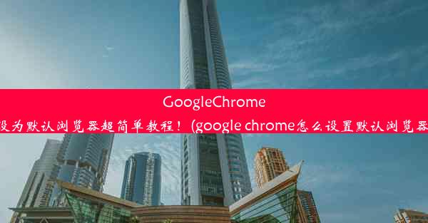 GoogleChrome设为默认浏览器超简单教程！(google chrome怎么设置默认浏览器)