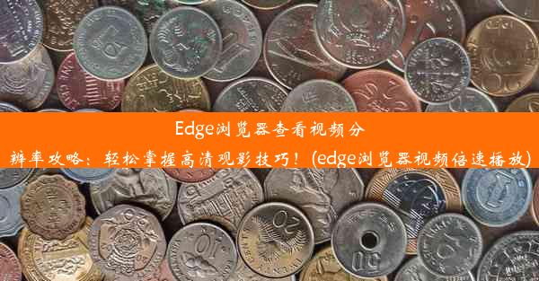 Edge浏览器查看视频分辨率攻略：轻松掌握高清观影技巧！(edge浏览器视频倍速播放)