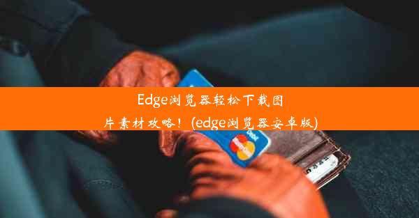 Edge浏览器轻松下载图片素材攻略！(edge浏览器安卓版)