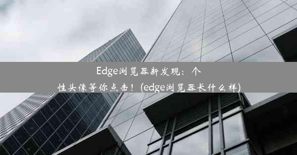 Edge浏览器新发现：个性头像等你点击！(edge浏览器长什么样)