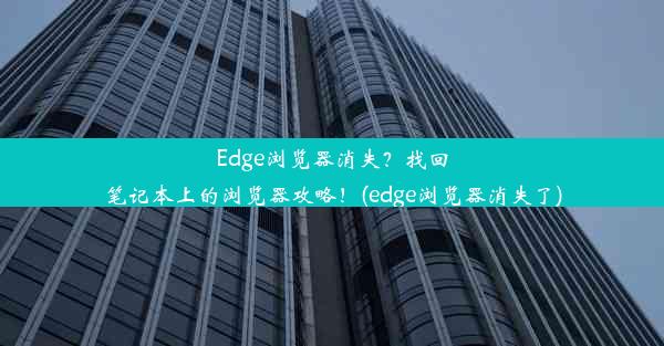 Edge浏览器消失？找回笔记本上的浏览器攻略！(edge浏览器消失了)