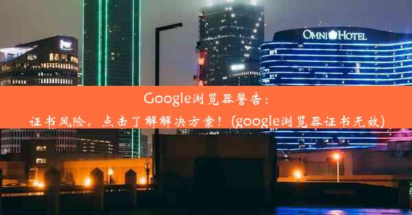 Google浏览器警告：证书风险，点击了解解决方案！(google浏览器证书无效)