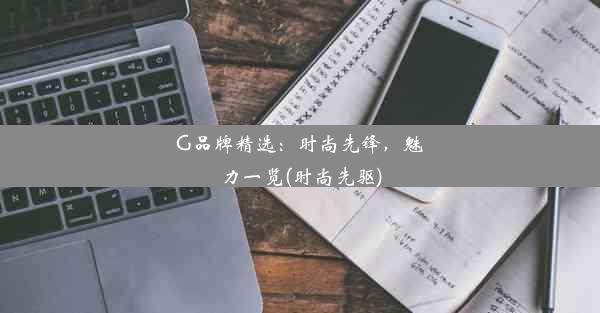 G品牌精选：时尚先锋，魅力一览(时尚先驱)