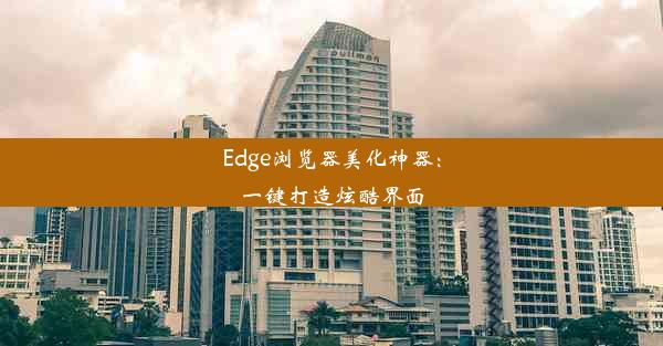 Edge浏览器美化神器：一键打造炫酷界面