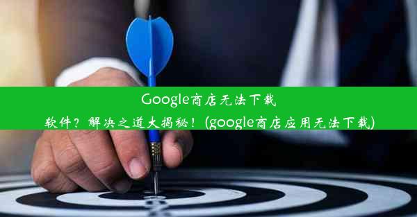 Google商店无法下载软件？解决之道大揭秘！(google商店应用无法下载)