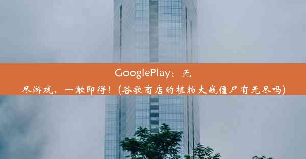 GooglePlay：无尽游戏，一触即得！(谷歌商店的植物大战僵尸有无尽吗)