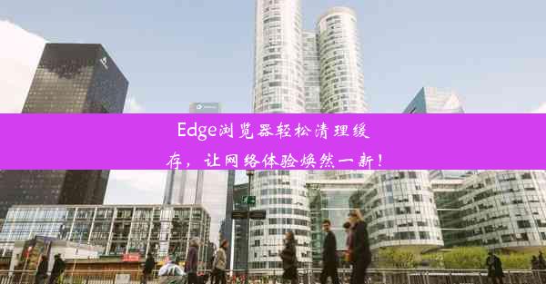 Edge浏览器轻松清理缓存，让网络体验焕然一新！