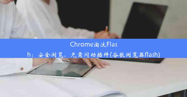 Chrome淘汰Flash：安全浏览，无需闪动插件(谷歌浏览器flash)