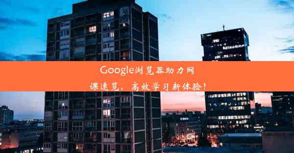 Google浏览器助力网课速览，高效学习新体验！