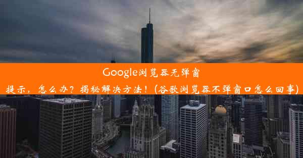 Google浏览器无弹窗提示，怎么办？揭秘解决方法！(谷歌浏览器不弹窗口怎么回事)