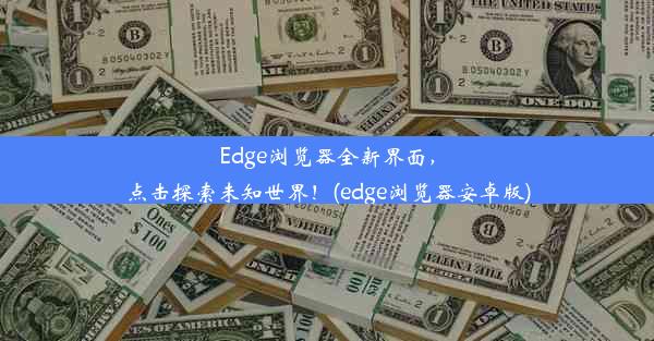 Edge浏览器全新界面，点击探索未知世界！(edge浏览器安卓版)