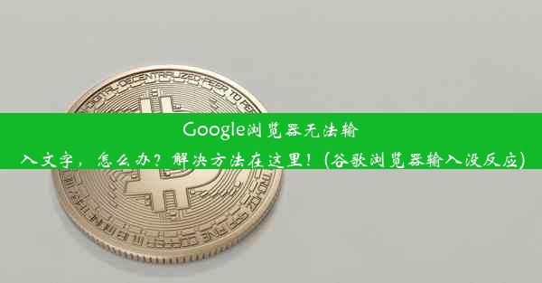 Google浏览器无法输入文字，怎么办？解决方法在这里！(谷歌浏览器输入没反应)