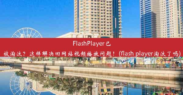 FlashPlayer已被淘汰？这样解决旧网站视频播放问题！(flash player淘汰了吗)