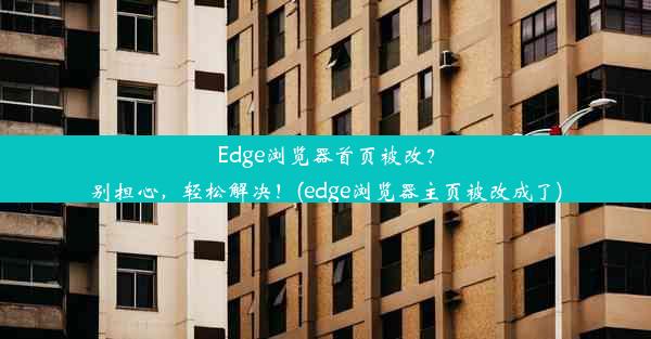 Edge浏览器首页被改？别担心，轻松解决！(edge浏览器主页被改成了)