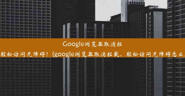 Google浏览器取消拦截，轻松访问无障碍！(google浏览器取消拦截，轻松访问无障碍怎么取消)